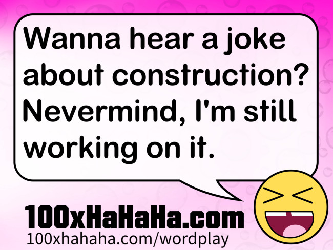Wanna hear a joke about construction? Nevermind, I'm still working on it.