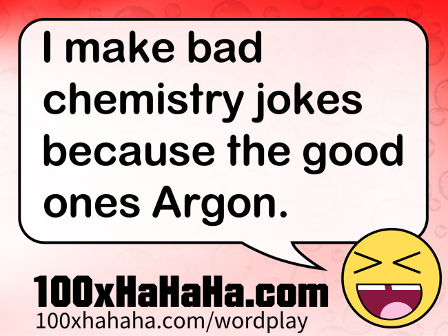I make bad chemistry jokes because the good ones Argon.