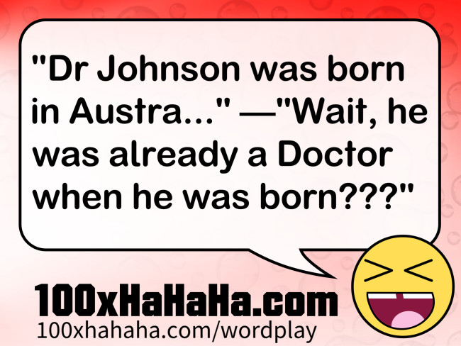 "Dr Johnson was born in Austra..." —"Wait, he was already a Doctor when he was born???"