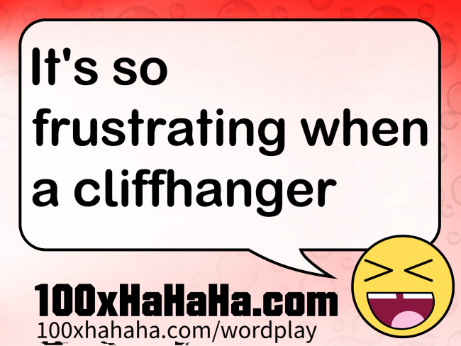 It's so frustrating when a cliffhanger