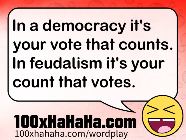 In a democracy it's your vote that counts. In feudalism it's your count that votes.