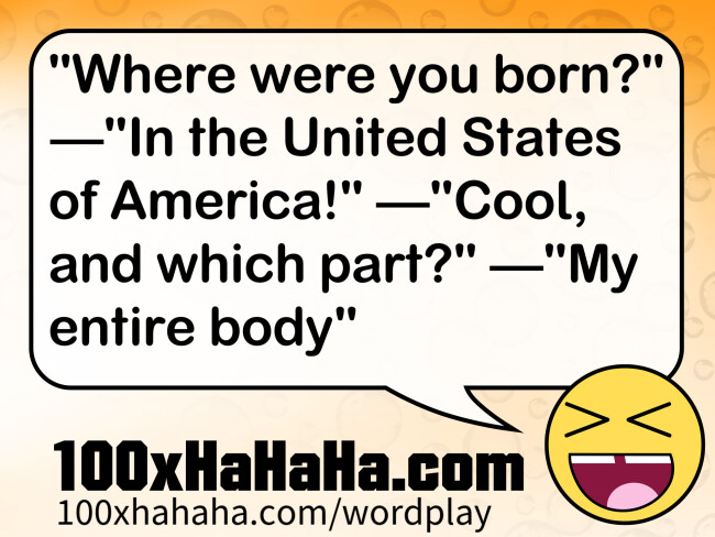 "Where were you born?" —"In the United States of America!" —"Cool, and which part?" —"My entire body"