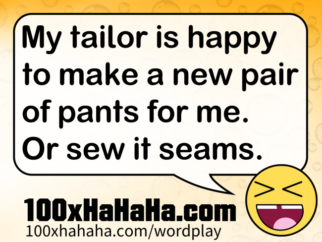 My tailor is happy to make a new pair of pants for me. Or sew it seams.