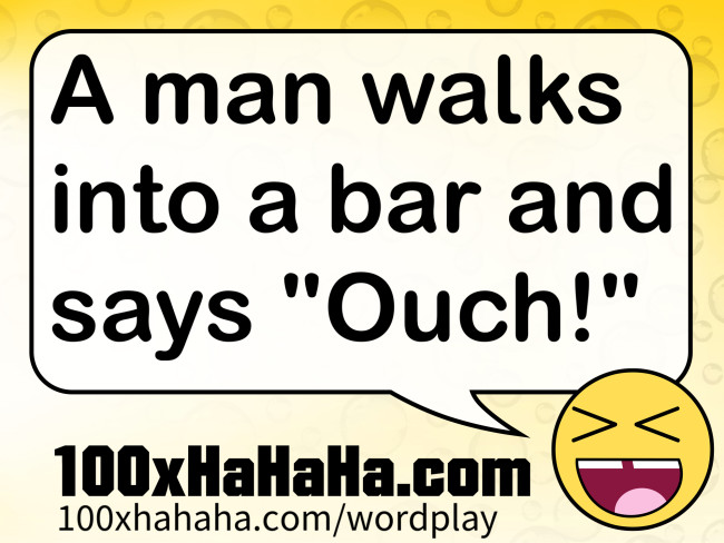 A man walks into a bar and says "Ouch!"