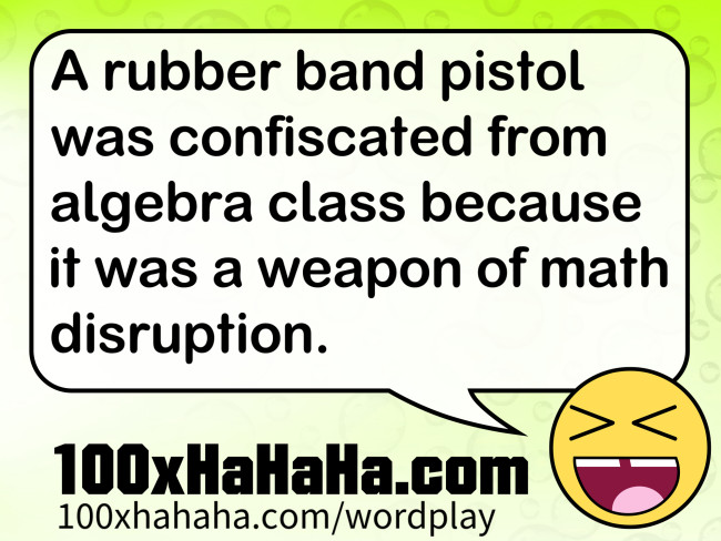 A rubber band pistol was confiscated from algebra class because it was a weapon of math disruption.