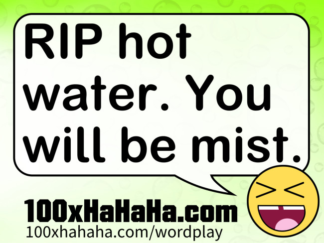 RIP hot water. You will be mist.