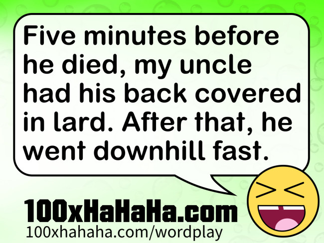 Five minutes before he died, my uncle had his back covered in lard. After that, he went downhill fast.