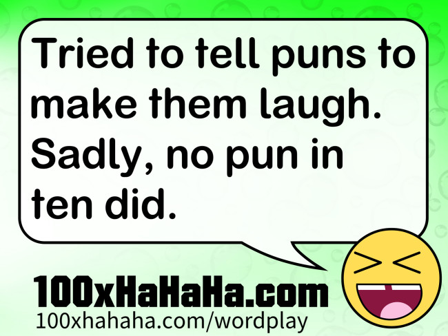 Tried to tell puns to make them laugh. Sadly, no pun in ten did.