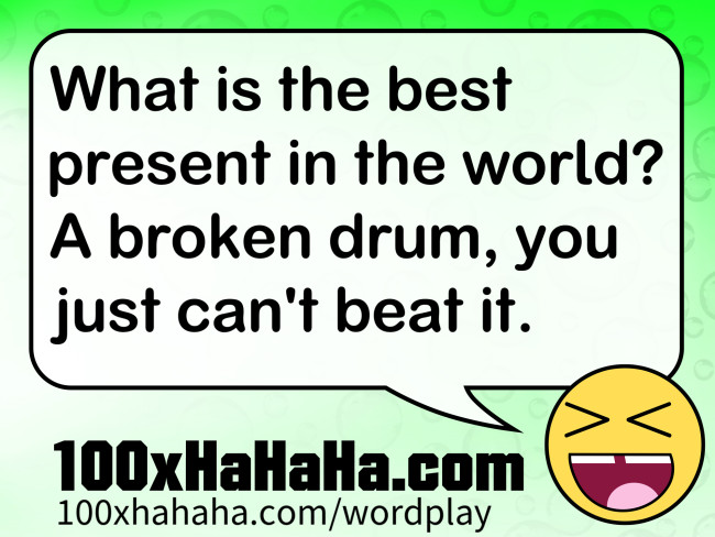 What is the best present in the world? A broken drum, you just can't beat it.