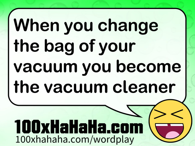 When you change the bag of your vacuum you become the vacuum cleaner