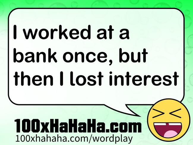 I worked at a bank once, but then I lost interest