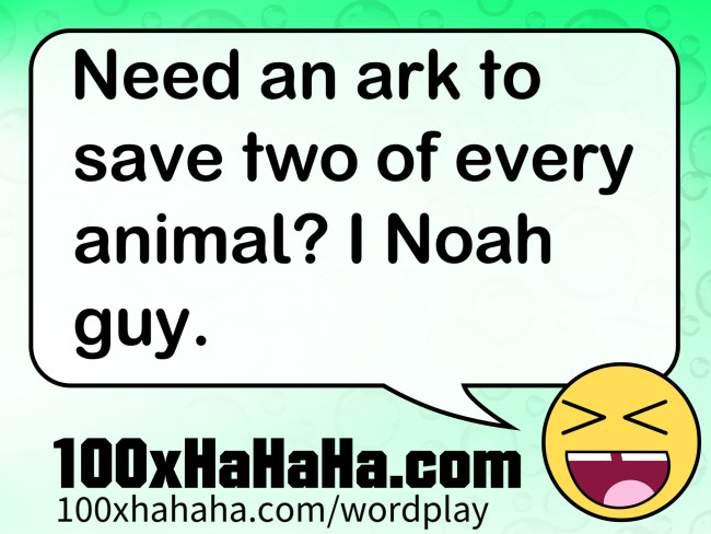 Need an ark to save two of every animal? I Noah guy.