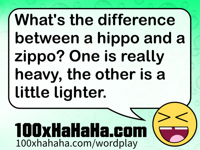 What's the difference between a hippo and a zippo? One is really heavy, the other is a little lighter.
