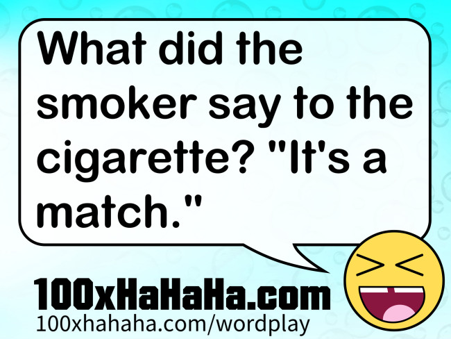 What did the smoker say to the cigarette? "It's a match."