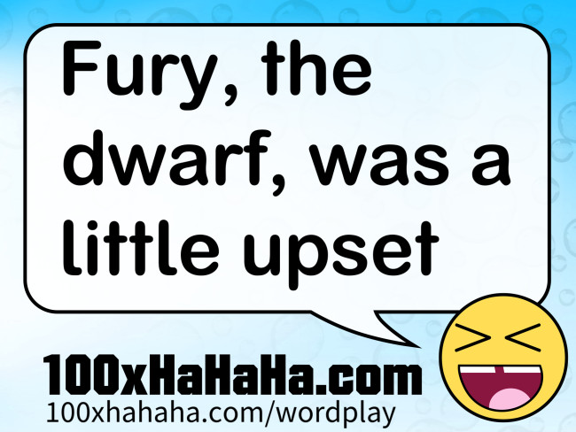 Fury, the dwarf, was a little upset