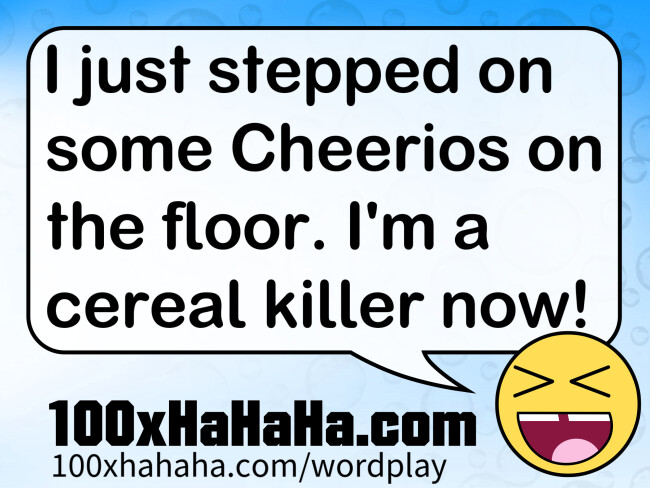 I just stepped on some Cheerios on the floor. I'm a cereal killer now!