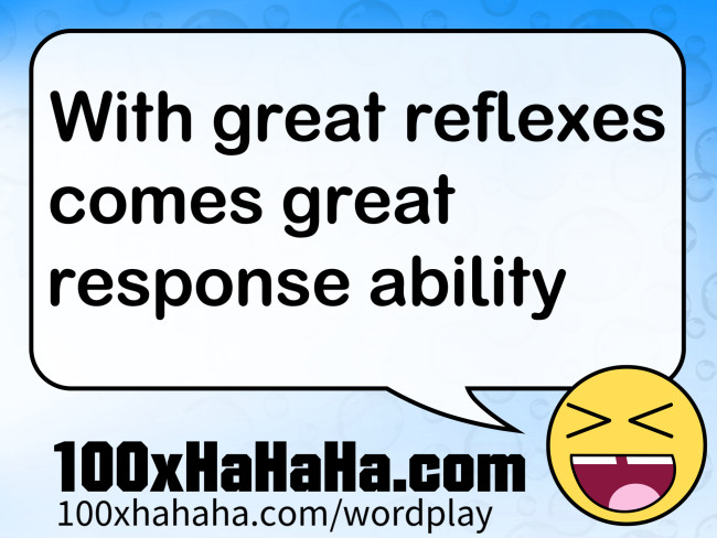With great reflexes comes great response ability