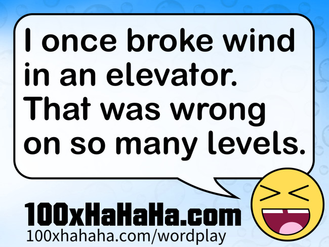 I once broke wind in an elevator. That was wrong on so many levels.