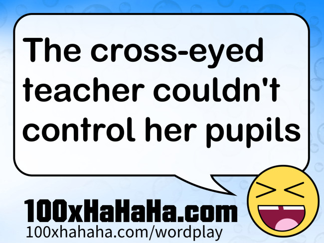 The cross-eyed teacher couldn't control her pupils