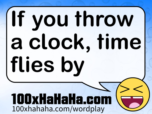 If you throw a clock, time flies by