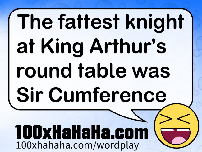 The fattest knight at King Arthur's round table was Sir Cumference