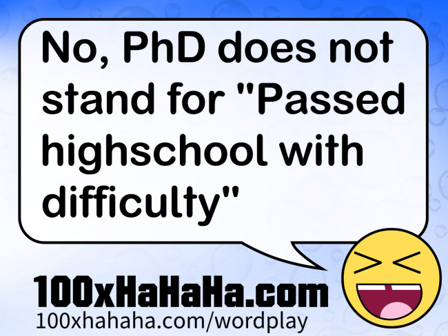No, PhD does not stand for "Passed highschool with difficulty"