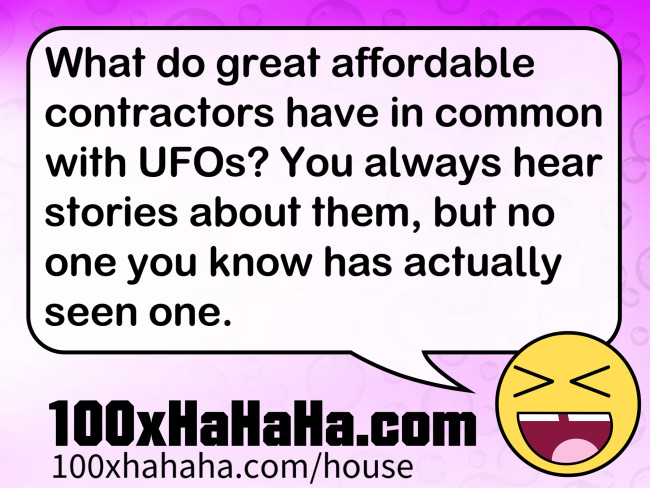 What do great affordable contractors have in common with UFOs? You always hear stories about them, but no one you know has actually seen one.