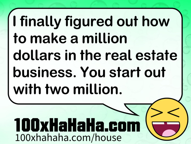 I finally figured out how to make a million dollars in the real estate business. You start out with two million.