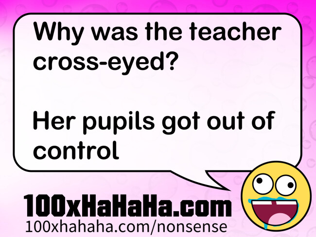 Why was the teacher cross-eyed? / / Her pupils got out of control