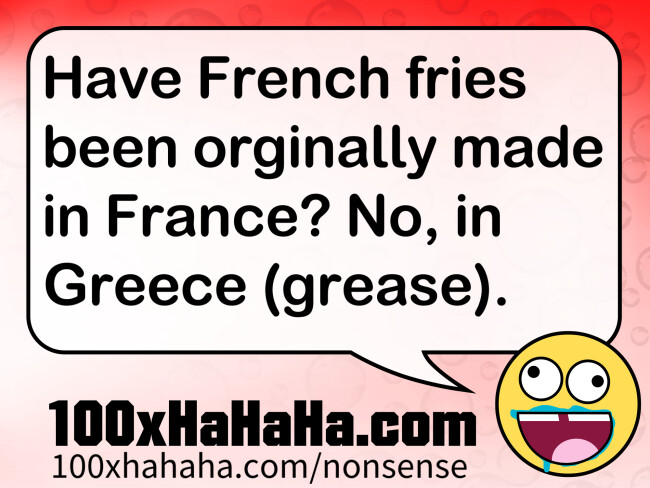 Have French fries been orginally made in France? No, in Greece (grease).