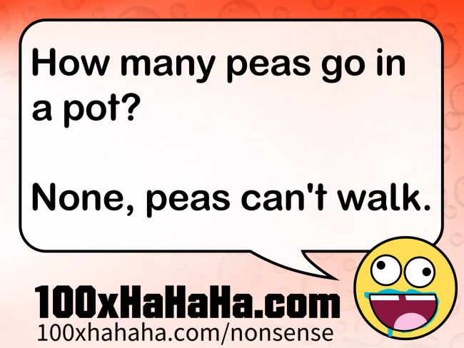 How many peas go in a pot? / / None, peas can't walk.