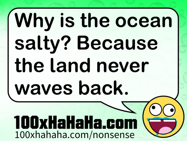 Why is the ocean salty? Because the land never waves back