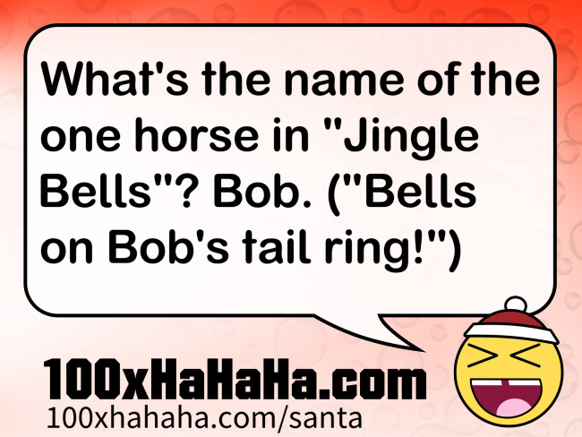 What's the name of the one horse in "Jingle Bells"? Bob. ("Bells on Bob's tail ring!")