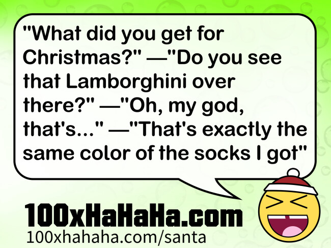 "What did you get for Christmas?" —"Do you see that Lamborghini over there?" —"Oh, my god, that's..." —"That's exactly the same color of the socks I got"