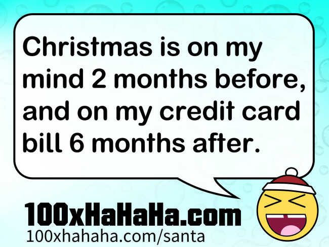 Christmas is on my mind 2 months before, and on my credit card bill 6 months after.