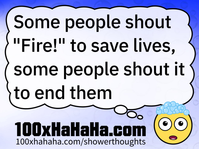 Some people shout "Fire!" to save lives, some people shout it to end them