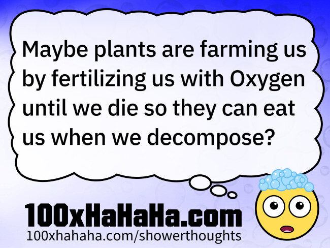 Maybe plants are farming us by fertilizing us with Oxygen until we die so they can eat us when we decompose?
