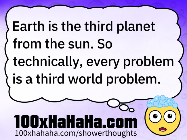 Earth is the third planet from the sun. So technically, every problem is a third world problem.