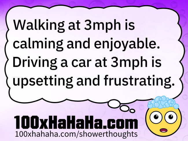 Walking at 3mph is calming and enjoyable. Driving a car at 3mph is upsetting and frustrating.