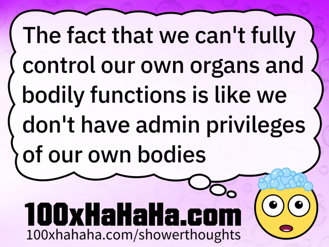The fact that we can't fully control our own organs and bodily functions is like we don't have admin privileges of our own bodies