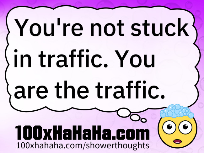 You're not stuck in traffic. You are the traffic.