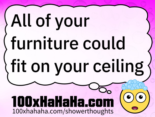 All of your furniture could fit on your ceiling