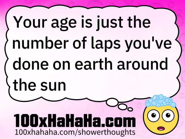 Your age is just the number of laps you've done on earth around the sun