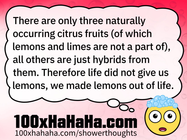 There are only three naturally occurring citrus fruits (of which lemons and limes are not a part of), all others are just hybrids from them. Therefore life did not give us lemons, we made lemons out of life.
