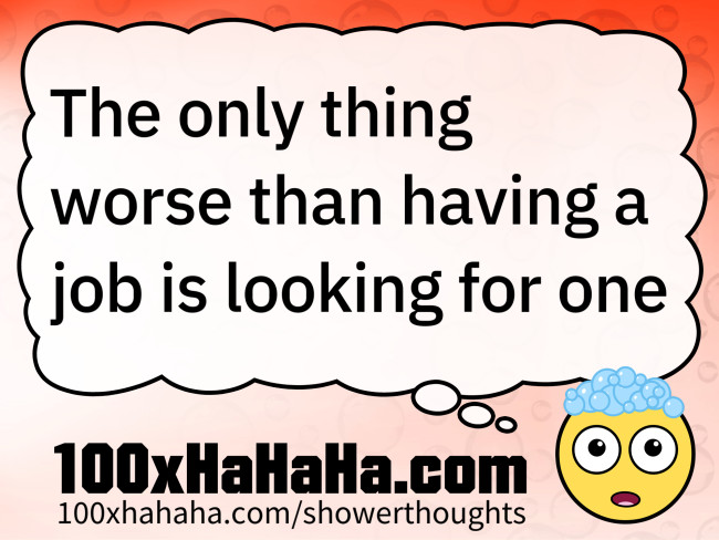 The only thing worse than having a job is looking for one