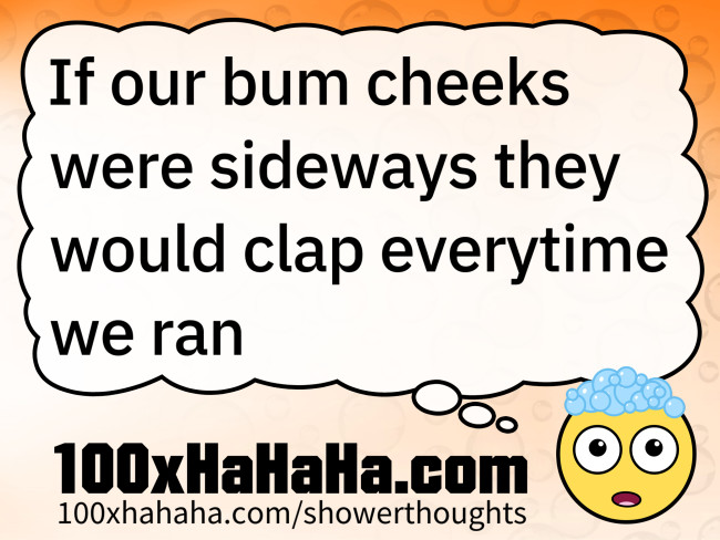If our bum cheeks were sideways they would clap everytime we ran