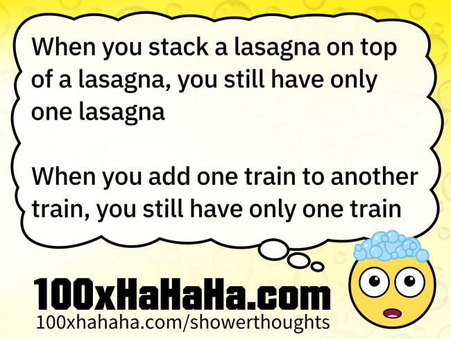 When you stack a lasagna on top of a lasagna, you still have only one lasagna / / When you add one train to another train, you still have only one train