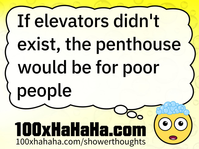 If elevators didn't exist, the penthouse would be for poor people