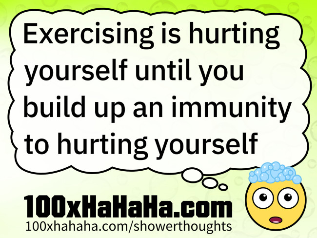 Exercising is hurting yourself until you build up an immunity to hurting yourself