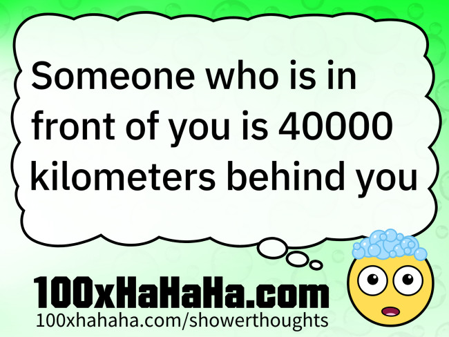 Someone who is in front of you is 40000 kilometers behind you